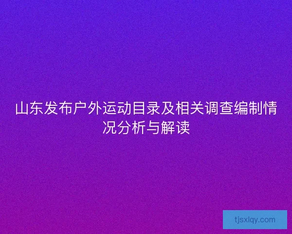 山东发布户外运动目录及相关调查编制情况分析与解读